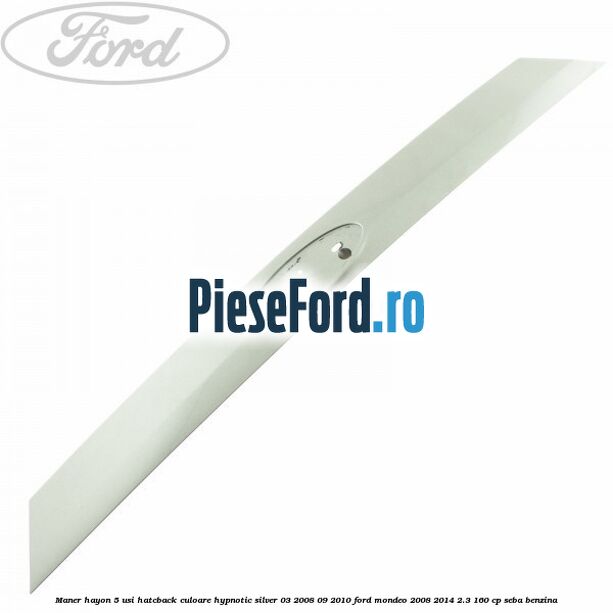 Maner hayon 5 usi hatcback culoare hypnotic silver 03/2008-09/2010 Ford Mondeo 2008-2014 2.3 160 cp Maner hayon 5 usi hatcback culoare hypnotic silver 03/2008-09/2010 Ford Mondeo 2008-2014 2.3 160 cp SEBA benzina