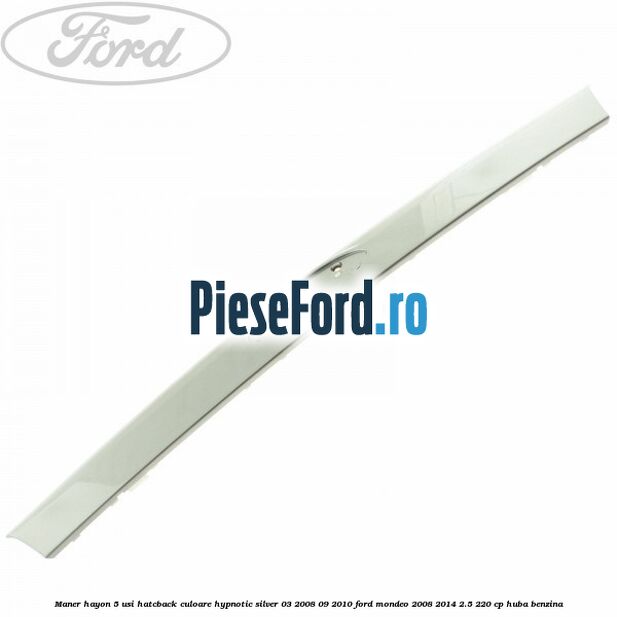 Maner hayon 5 usi hatcback culoare hypnotic silver 03/2008-09/2010 Ford Mondeo 2008-2014 2.5 220 cp Maner hayon 5 usi hatcback culoare hypnotic silver 03/2008-09/2010 Ford Mondeo 2008-2014 2.5 220 cp HUBA benzina