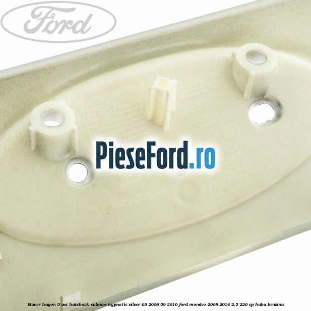 Maner hayon 5 usi hatcback culoare hypnotic silver 03/2008-09/2010 Ford Mondeo 2008-2014 2.5 220 cp Maner hayon 5 usi hatcback culoare hypnotic silver 03/2008-09/2010 Ford Mondeo 2008-2014 2.5 220 cp HUBA benzina