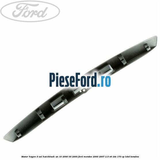 Maner hayon 5 usi hatchback an 10/2000-03/2003 Ford Mondeo 2000-2007 2.5 V6 24V 170 cp Maner hayon 5 usi hatchback an 10/2000-03/2003 Ford Mondeo 2000-2007 2.5 V6 24V 170 cp LCBD benzina