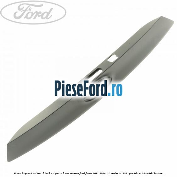 Maner hayon 5 usi hatchback cu gaura locas camera Ford Focus 2011-2014 1.0 EcoBoost 125 cp M1DA, M1DC, M1DD benzina