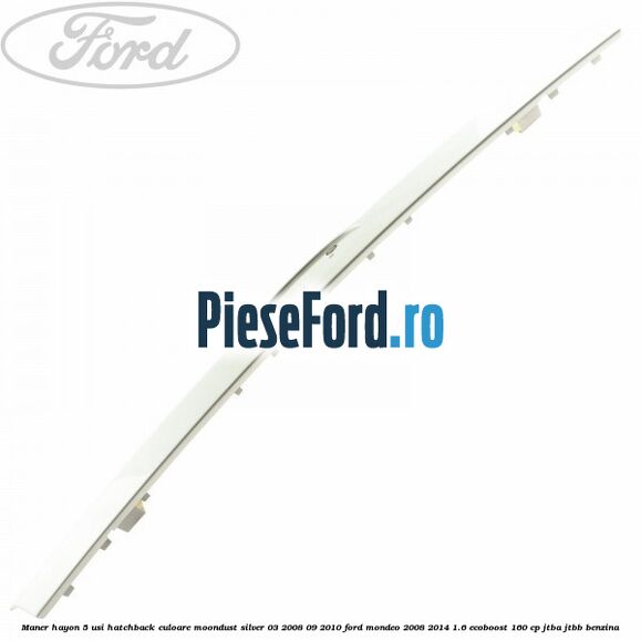 Maner hayon 5 usi hatchback culoare moondust silver 03/2008-09/2010 Ford Mondeo 2008-2014 1.6 EcoBoost 160 cp Maner hayon 5 usi hatchback culoare moondust silver 03/2008-09/2010 Ford Mondeo 2008-2014 1.6 EcoBoost 160 cp JTBA, JTBB benzina