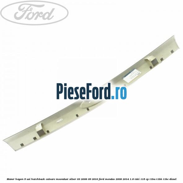 Maner hayon 5 usi hatchback culoare moondust silver 03/2008-09/2010 Ford Mondeo 2008-2014 1.6 TDCi 115 cp Maner hayon 5 usi hatchback culoare moondust silver 03/2008-09/2010 Ford Mondeo 2008-2014 1.6 TDCi 115 cp T1BA, T1BB, T1BC diesel