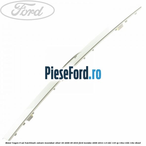 Maner hayon 5 usi hatchback culoare moondust silver 03/2008-09/2010 Ford Mondeo 2008-2014 1.6 TDCi 115 cp Maner hayon 5 usi hatchback culoare moondust silver 03/2008-09/2010 Ford Mondeo 2008-2014 1.6 TDCi 115 cp T1BA, T1BB, T1BC diesel
