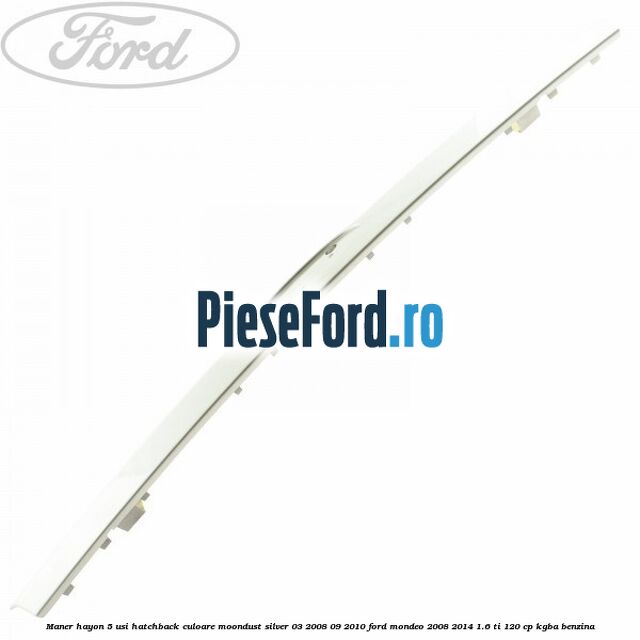 Maner hayon 5 usi hatchback culoare moondust silver 03/2008-09/2010 Ford Mondeo 2008-2014 1.6 Ti 120 cp Maner hayon 5 usi hatchback culoare moondust silver 03/2008-09/2010 Ford Mondeo 2008-2014 1.6 Ti 120 cp KGBA benzina