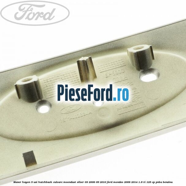 Maner hayon 5 usi hatchback culoare moondust silver 03/2008-09/2010 Ford Mondeo 2008-2014 1.6 Ti 125 cp Maner hayon 5 usi hatchback culoare moondust silver 03/2008-09/2010 Ford Mondeo 2008-2014 1.6 Ti 125 cp PNBA benzina