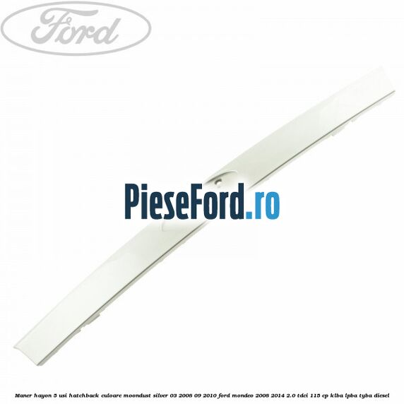 Maner hayon 5 usi hatchback culoare moondust silver 03/2008-09/2010 Ford Mondeo 2008-2014 2.0 TDCi 115 cp Maner hayon 5 usi hatchback culoare moondust silver 03/2008-09/2010 Ford Mondeo 2008-2014 2.0 TDCi 115 cp KLBA, LPBA, TYBA diesel