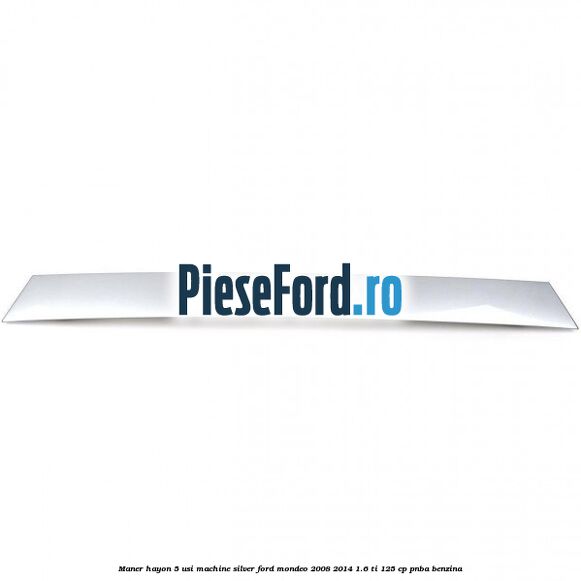 Maner hayon 5 usi machine silver Ford Mondeo 2008-2014 1.6 Ti 125 cp Maner hayon 5 usi machine silver Ford Mondeo 2008-2014 1.6 Ti 125 cp PNBA benzina
