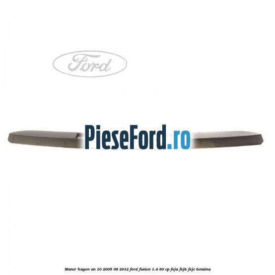 Maner hayon an 10/2005-06/2012 Ford Fusion 1.4 80 cp Maner hayon an 10/2005-06/2012 Ford Fusion 1.4 80 cp FXJA, FXJB, FXJC benzina