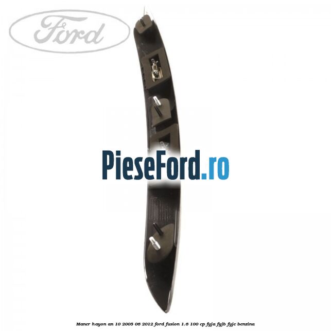 Maner hayon an 10/2005-06/2012 Ford Fusion 1.6 100 cp Maner hayon an 10/2005-06/2012 Ford Fusion 1.6 100 cp FYJA, FYJB, FYJC benzina