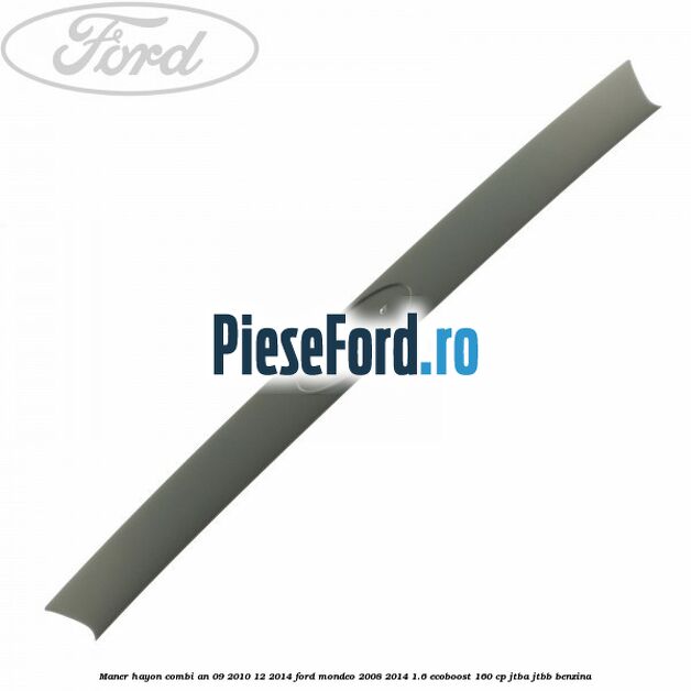 Maner hayon combi an 09/2010-12/2014 Ford Mondeo 2008-2014 1.6 EcoBoost 160 cp Maner hayon combi an 09/2010-12/2014 Ford Mondeo 2008-2014 1.6 EcoBoost 160 cp JTBA, JTBB benzina