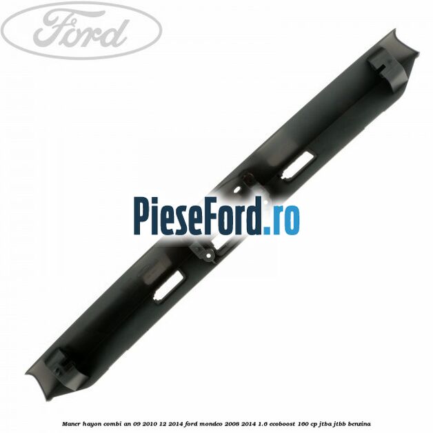 Maner hayon combi an 09/2010-12/2014 Ford Mondeo 2008-2014 1.6 EcoBoost 160 cp Maner hayon combi an 09/2010-12/2014 Ford Mondeo 2008-2014 1.6 EcoBoost 160 cp JTBA, JTBB benzina