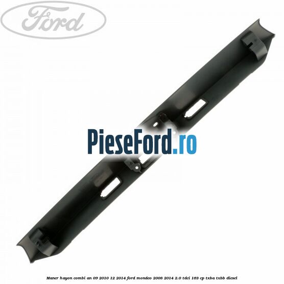 Maner hayon combi an 09/2010-12/2014 Ford Mondeo 2008-2014 2.0 TDCi 163 cp Maner hayon combi an 09/2010-12/2014 Ford Mondeo 2008-2014 2.0 TDCi 163 cp TXBA, TXBB diesel