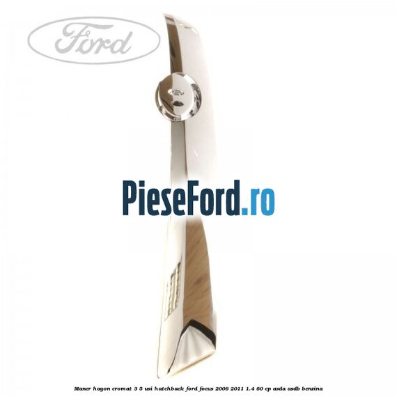 Maner hayon cromat 3/5 usi hatchback Ford Focus 2008-2011 1.4 80 cp ASDA, ASDB benzina