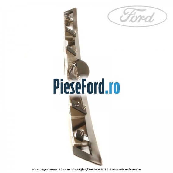 Maner hayon cromat 3/5 usi hatchback Ford Focus 2008-2011 1.4 80 cp ASDA, ASDB benzina