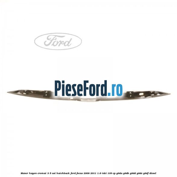 Maner hayon cromat 3/5 usi hatchback Ford Focus 2008-2011 1.6 TDCi 109 cp Maner hayon cromat 3/5 usi hatchback Ford Focus 2008-2011 1.6 TDCi 109 cp G8DA, G8DB, G8DD, G8DE, G8DF diesel