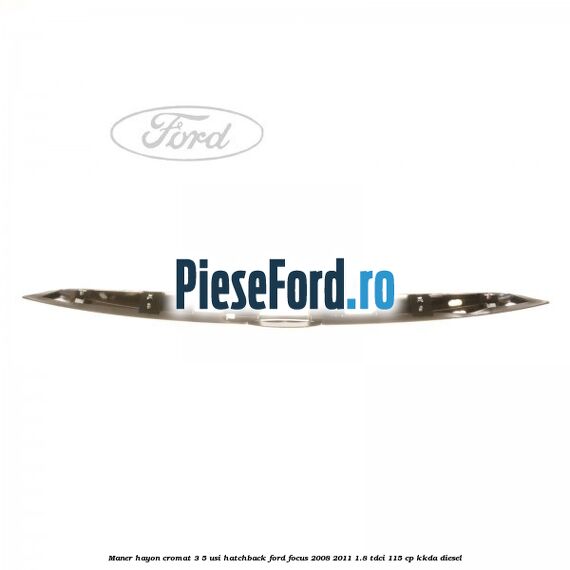 Maner hayon cromat 3/5 usi hatchback Ford Focus 2008-2011 1.8 TDCi 115 cp KKDA diesel