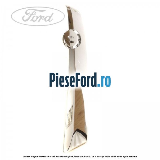 Maner hayon cromat 3/5 usi hatchback Ford Focus 2008-2011 2.0 145 cp AODA, AODB, AODE, SYDA benzina