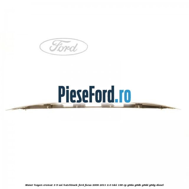 Maner hayon cromat 3/5 usi hatchback Ford Focus 2008-2011 2.0 TDCi 136 cp G6DA, G6DB, G6DD, G6DG diesel