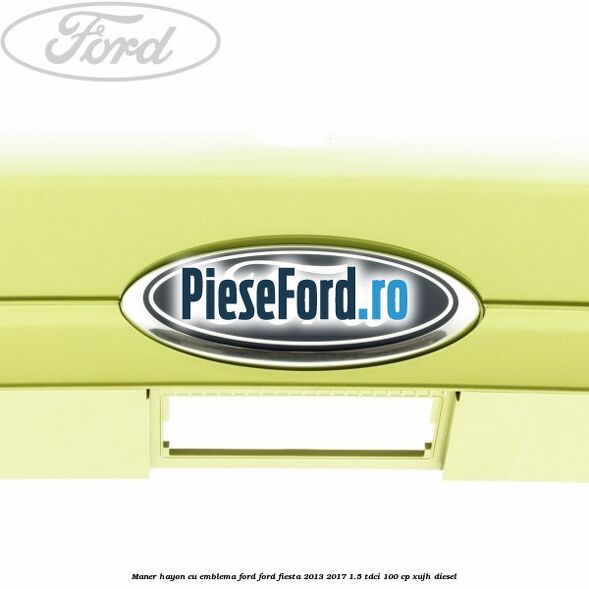 Maner hayon cu emblema Ford Ford Fiesta 2013-2017 1.5 TDCi 100 cp Maner hayon cu emblema Ford Ford Fiesta 2013-2017 1.5 TDCi 100 cp XUJH diesel