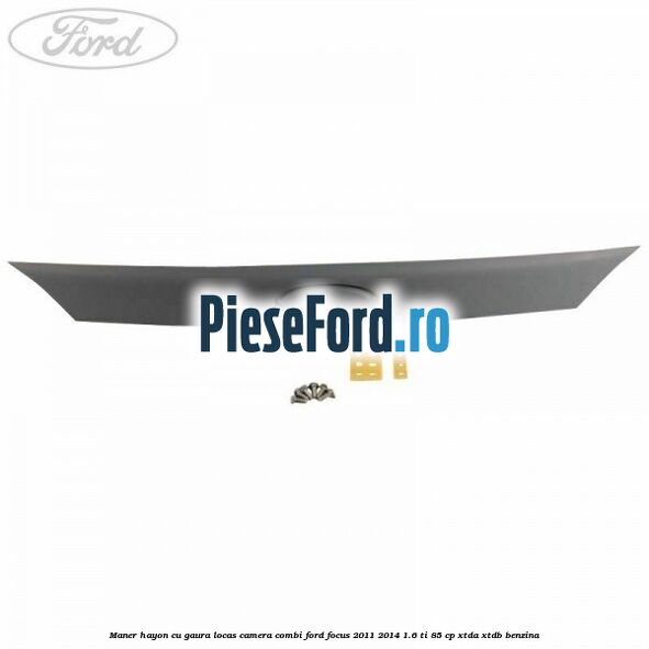 Maner hayon cu gaura locas camera combi Ford Focus 2011-2014 1.6 Ti 85 cp Maner hayon cu gaura locas camera combi Ford Focus 2011-2014 1.6 Ti 85 cp XTDA, XTDB benzina