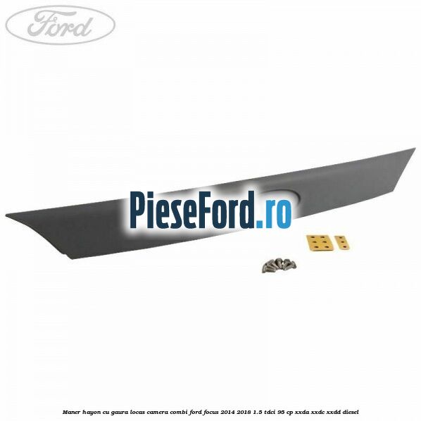 Maner hayon cu gaura locas camera combi Ford Focus 2014-2018 1.5 TDCi 95 cp XXDA, XXDC, XXDD diesel