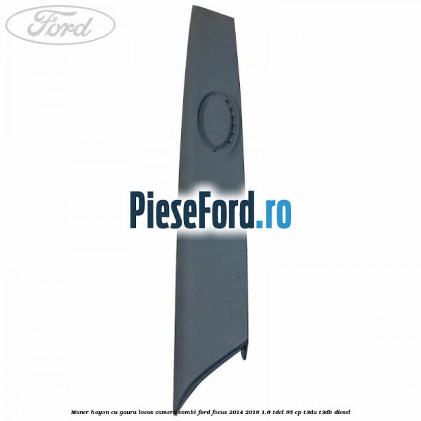 Maner hayon cu gaura locas camera combi Ford Focus 2014-2018 1.6 TDCi 95 cp Maner hayon cu gaura locas camera combi Ford Focus 2014-2018 1.6 TDCi 95 cp T3DA, T3DB diesel