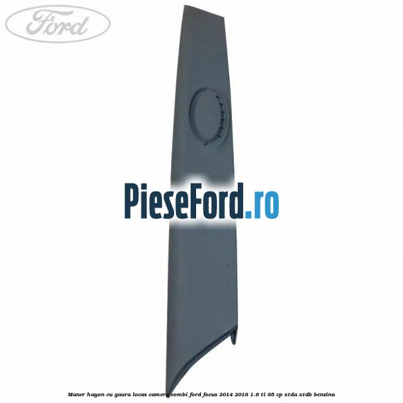 Maner hayon cu gaura locas camera combi Ford Focus 2014-2018 1.6 Ti 85 cp Maner hayon cu gaura locas camera combi Ford Focus 2014-2018 1.6 Ti 85 cp XTDA, XTDB benzina
