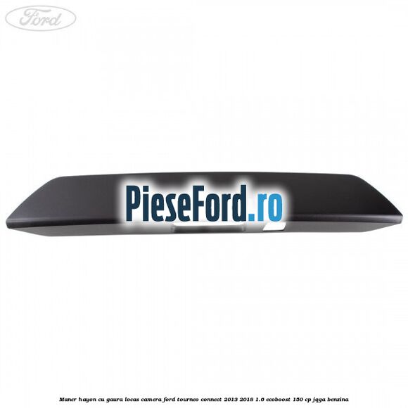 Maner hayon cu gaura locas camera Ford Tourneo Connect 2013-2018 1.6 EcoBoost 150 cp Maner hayon cu gaura locas camera Ford Tourneo Connect 2013-2018 1.6 EcoBoost 150 cp JQGA benzina