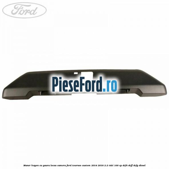 Maner hayon cu gaura locas camera Ford Tourneo Custom 2014-2018 2.2 TDCi 100 cp Maner hayon cu gaura locas camera Ford Tourneo Custom 2014-2018 2.2 TDCi 100 cp DRF4, DRFF, DRFG diesel