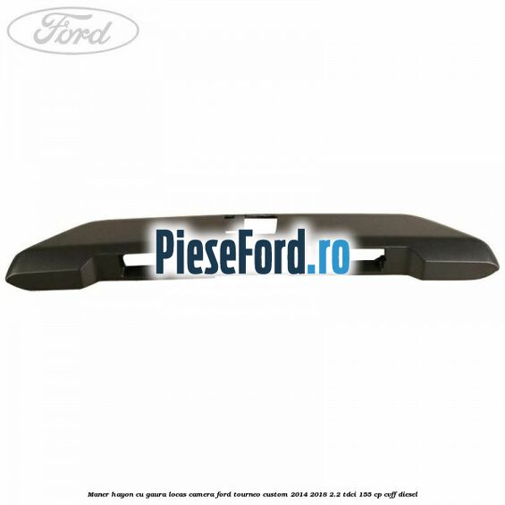 Maner hayon cu gaura locas camera Ford Tourneo Custom 2014-2018 2.2 TDCi 155 cp Maner hayon cu gaura locas camera Ford Tourneo Custom 2014-2018 2.2 TDCi 155 cp CVFF diesel
