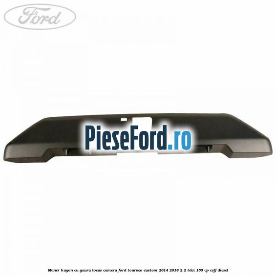 Maner hayon cu gaura locas camera Ford Tourneo Custom 2014-2018 2.2 TDCi 155 cp Maner hayon cu gaura locas camera Ford Tourneo Custom 2014-2018 2.2 TDCi 155 cp CVFF diesel