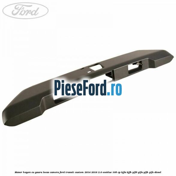 Maner hayon cu gaura locas camera Ford Transit Custom 2014-2018 2.0 EcoBlue 105 cp BJFA, BJFB, YLF6, YLFA, YLFB, YLFS diesel