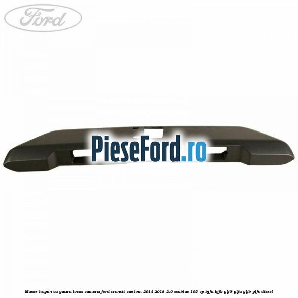Maner hayon cu gaura locas camera Ford Transit Custom 2014-2018 2.0 EcoBlue 105 cp BJFA, BJFB, YLF6, YLFA, YLFB, YLFS diesel
