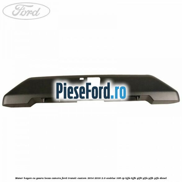 Maner hayon cu gaura locas camera Ford Transit Custom 2014-2018 2.0 EcoBlue 105 cp BJFA, BJFB, YLF6, YLFA, YLFB, YLFS diesel