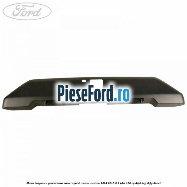 Maner hayon cu gaura locas camera Ford Transit Custom 2014-2018 2.2 TDCi 100 cp DRF4, DRFF, DRFG diesel