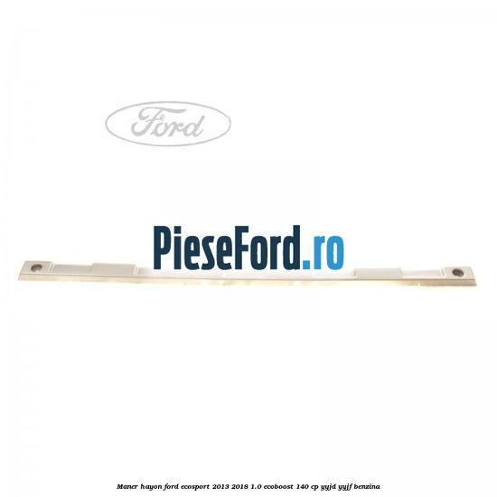Maner hayon Ford EcoSport 2013-2018 1.0 EcoBoost 140 cp YYJD, YYJF benzina