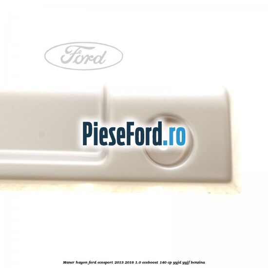 Maner hayon Ford EcoSport 2013-2018 1.0 EcoBoost 140 cp YYJD, YYJF benzina