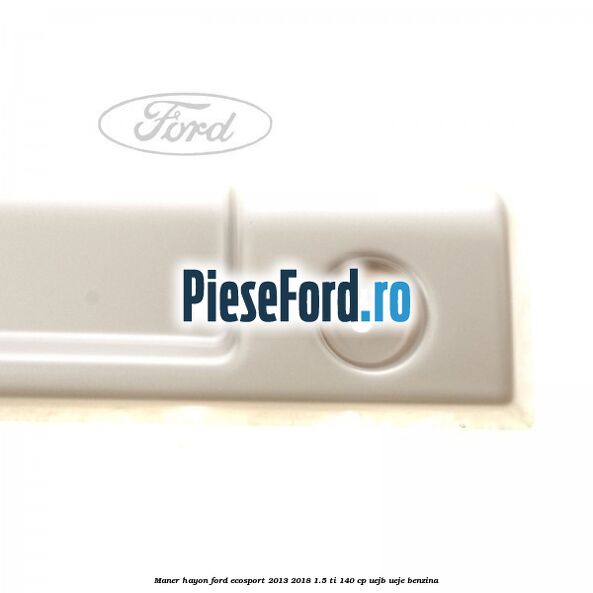 Maner hayon Ford EcoSport 2013-2018 1.5 Ti 140 cp UEJB, UEJE benzina
