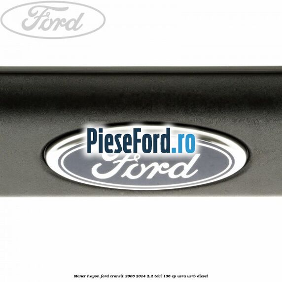 Maner hayon Ford Transit 2006-2014 2.2 TDCi 136 cp USRA, USRB diesel