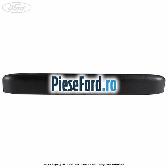 Maner hayon Ford Transit 2006-2014 2.2 TDCi 136 cp USRA, USRB diesel