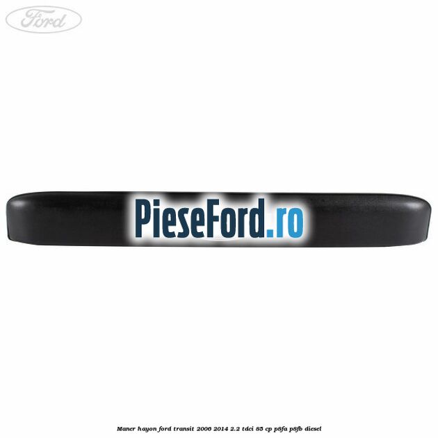 Maner hayon Ford Transit 2006-2014 2.2 TDCi 85 cp P8FA, P8FB diesel