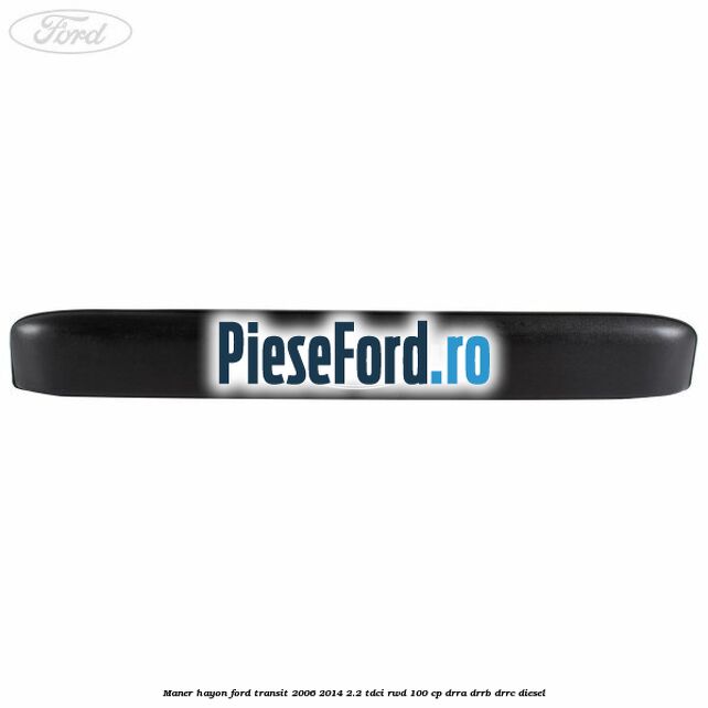 Maner hayon Ford Transit 2006-2014 2.2 TDCi RWD 100 cp DRRA, DRRB, DRRC diesel