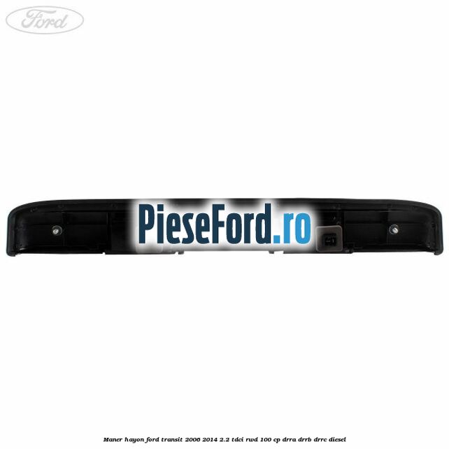 Maner hayon Ford Transit 2006-2014 2.2 TDCi RWD 100 cp DRRA, DRRB, DRRC diesel