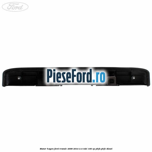 Maner hayon Ford Transit 2006-2014 2.4 TDCi 100 cp PHFA, PHFC diesel