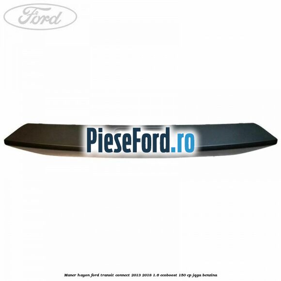 Maner hayon Ford Transit Connect 2013-2018 1.6 EcoBoost 150 cp JQGA benzina