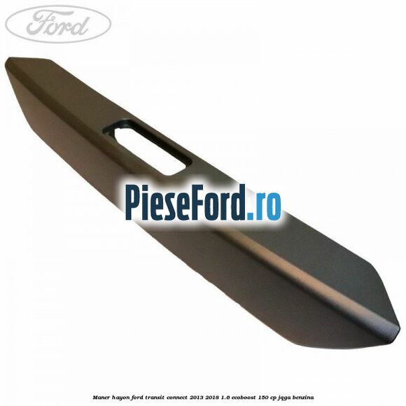 Maner hayon Ford Transit Connect 2013-2018 1.6 EcoBoost 150 cp JQGA benzina