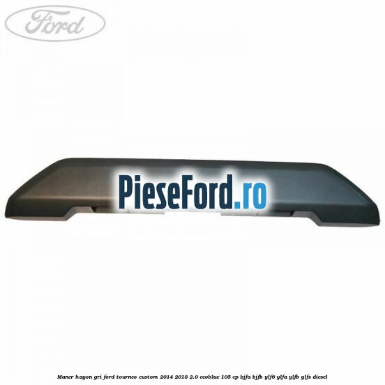 Maner hayon gri Ford Tourneo Custom 2014-2018 2.0 EcoBlue 105 cp BJFA, BJFB, YLF6, YLFA, YLFB, YLFS diesel