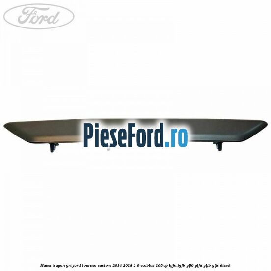 Maner hayon gri Ford Tourneo Custom 2014-2018 2.0 EcoBlue 105 cp BJFA, BJFB, YLF6, YLFA, YLFB, YLFS diesel