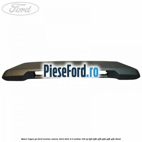 Maner hayon gri Ford Tourneo Custom 2014-2018 2.0 EcoBlue 105 cp BJFA, BJFB, YLF6, YLFA, YLFB, YLFS diesel